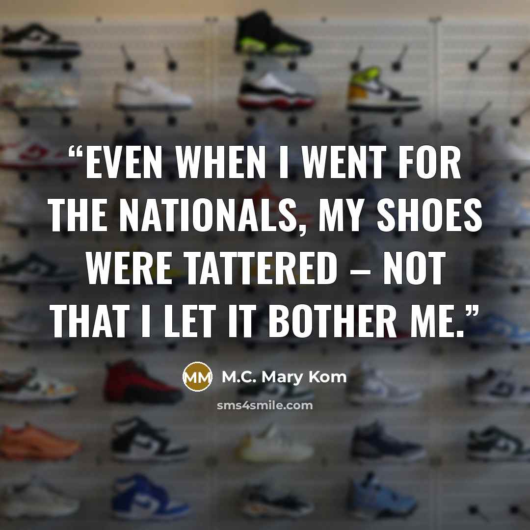“Even when I went for the Nationals, my shoes were tattered – not that I let it bother me.” quote by M.C. Mary Kom