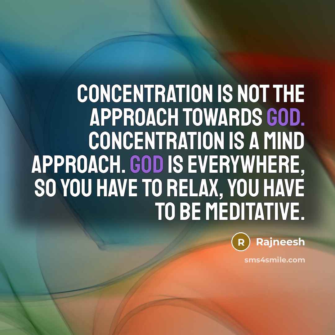“Concentration is not the approach towards God. Concentration is a mind approach. God is everywhere, so you have to relax, you have to be meditative.” quote by Rajneesh