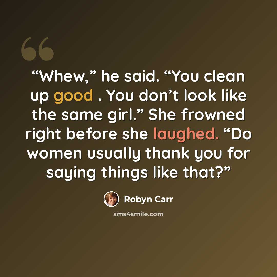“Whew,” he said. “You clean up good . You don’t look like the same girl.” She frowned right before she laughed. “Do women usually thank you for saying things like that?” quote by Robyn Carr