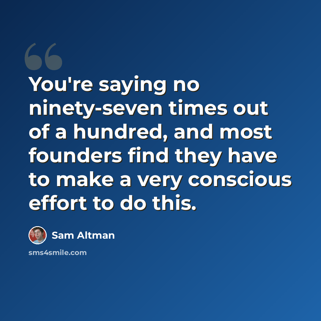 “You're saying no ninety-seven times out of a hundred, and most founders find they have to make a very conscious effort to do this.” quote by Sam Altman