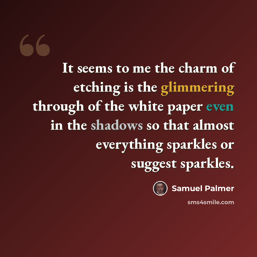 “It seems to me the charm of etching is the glimmering through of the white paper even in the shadows so that almost everything sparkles or suggest sparkles.” quote by Samuel Palmer