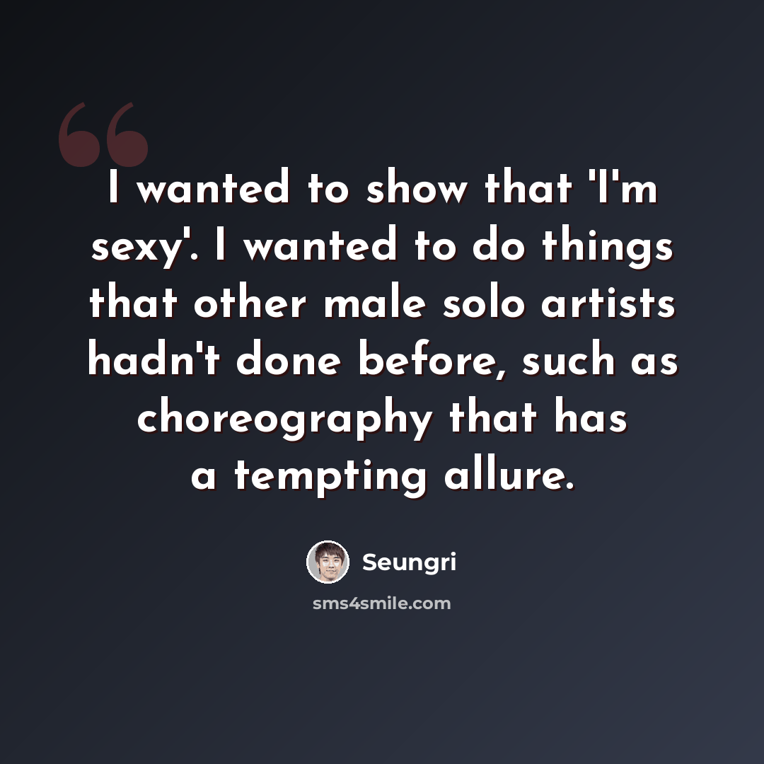 “I wanted to show that 'I'm sexy'. I wanted to do things that other male solo artists hadn't done before, such as choreography that has a tempting allure.” quote by Seungri
