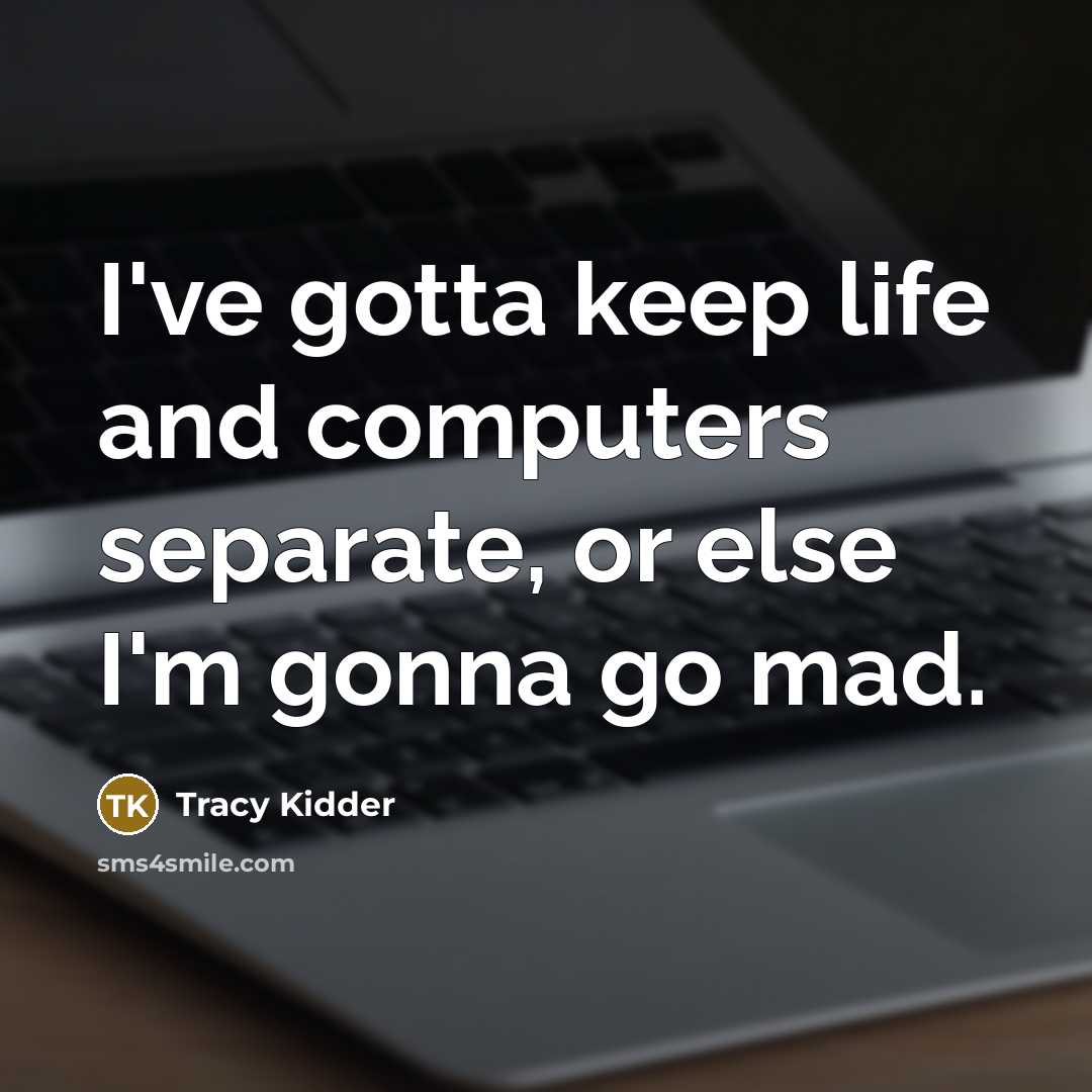 “I've gotta keep life and computers separate, or else I'm gonna go mad.” quote by Tracy Kidder