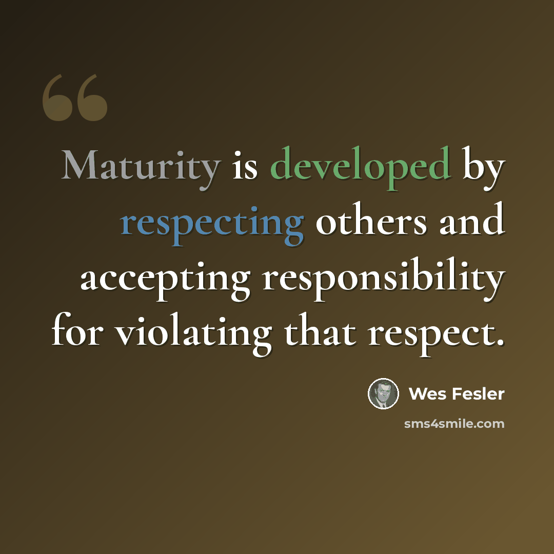 “Maturity is developed by respecting others and accepting responsibility for violating that respect.” quote by Wes Fesler