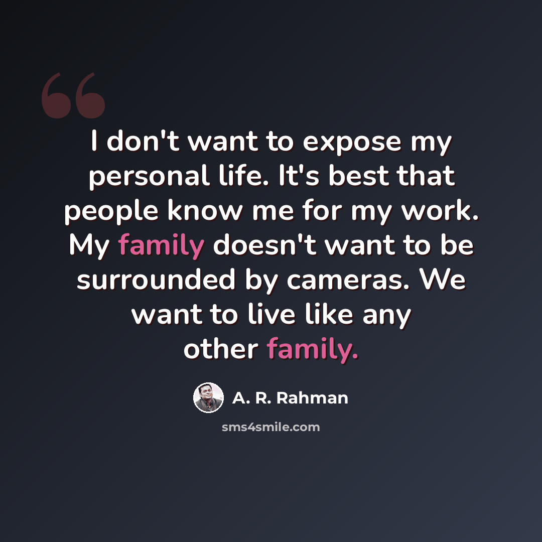 “I don't want to expose my personal life. It's best that people know me for my work. My family doesn't want to be surrounded by cameras. We want to live like any other family.” quote by A. R. Rahman