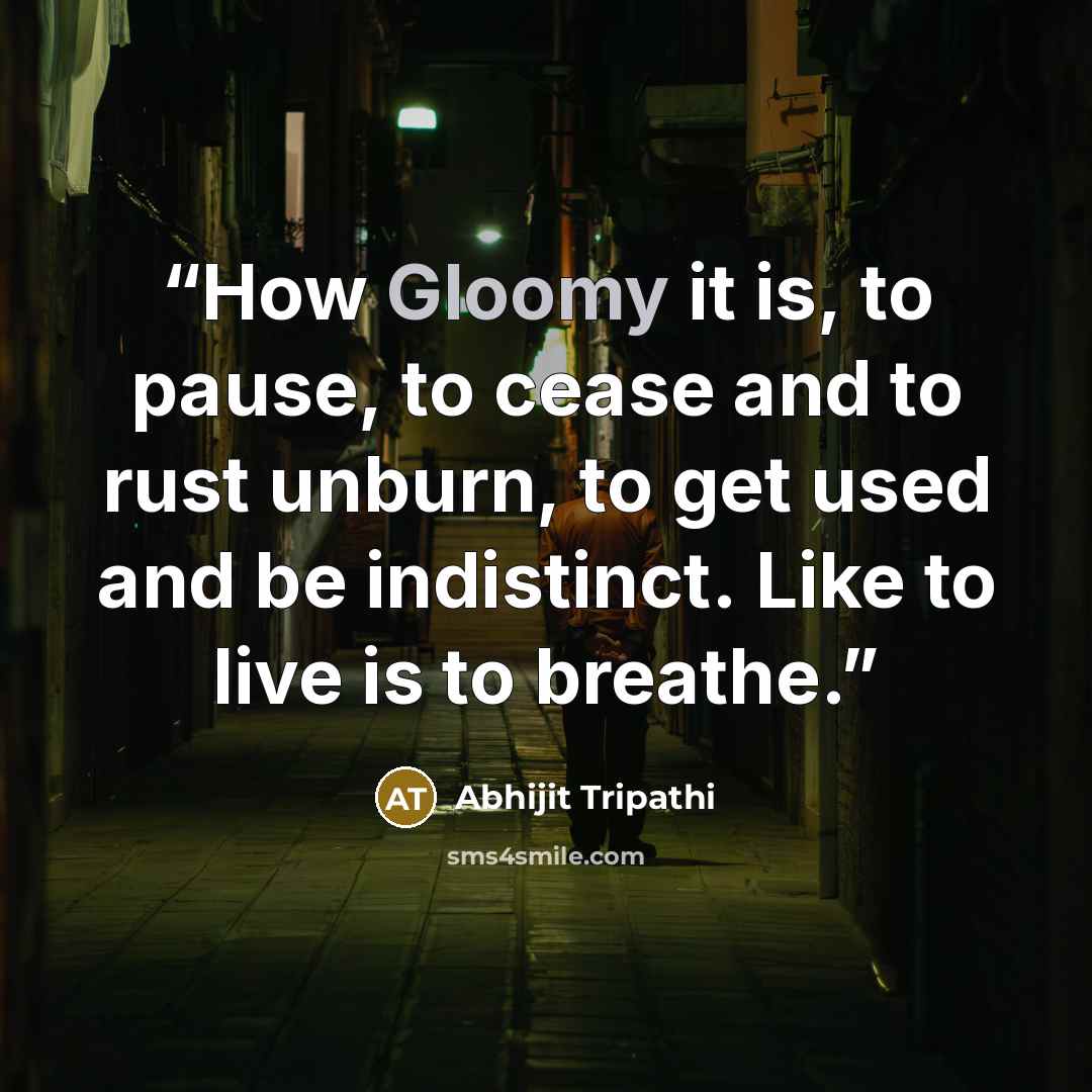 “How Gloomy it is, to pause, to cease and to rust unburn, to get used and be indistinct. Like to live is to breathe.” quote by Abhijit Tripathi