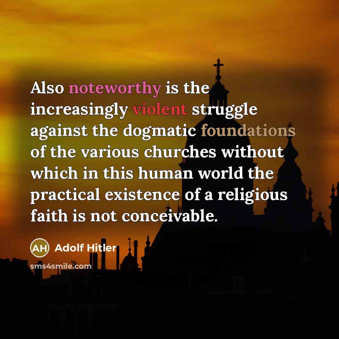 “Also noteworthy is the increasingly violent struggle against the dogmatic foundations of the various churches without which in this human world the practical existence of a religious faith is not conceivable.” quote by Adolf Hitler