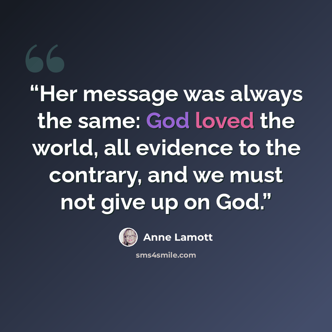 “Her message was always the same: God loved the world, all evidence to the contrary, and we must not give up on God.” quote by Anne Lamott
