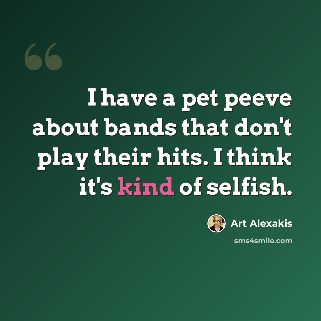 “I have a pet peeve about bands that don't play their hits. I think it's kind of selfish.” quote by Art Alexakis