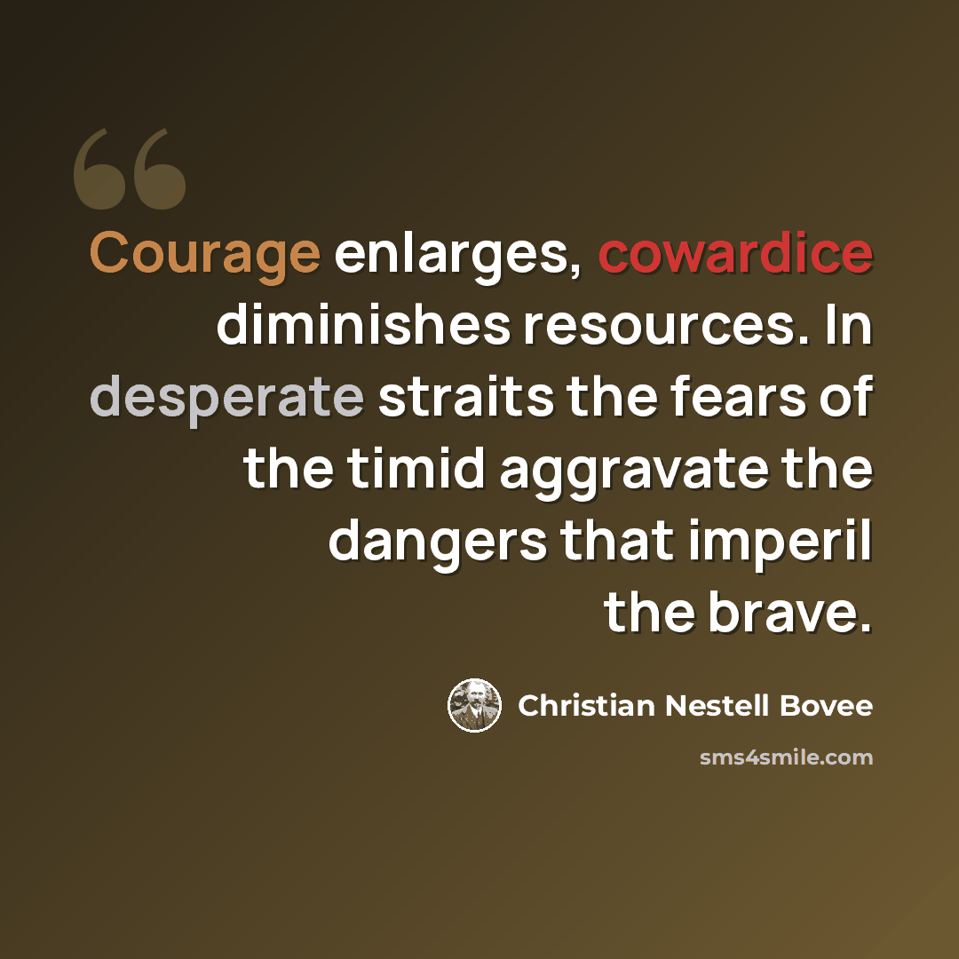“Courage enlarges, cowardice diminishes resources. In desperate straits the fears of the timid aggravate the dangers that imperil the brave.” quote by Christian Nestell Bovee