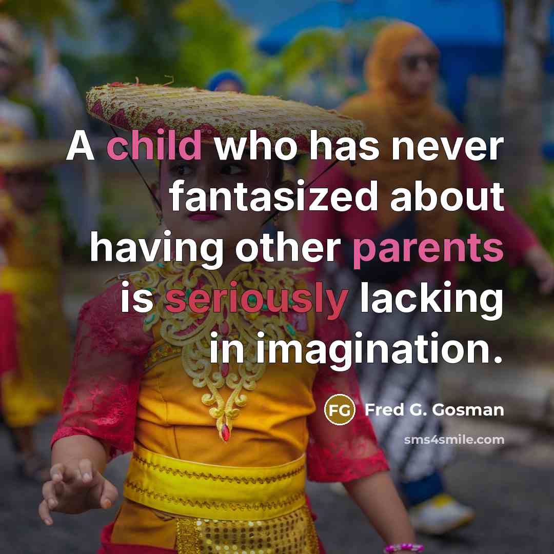 “A child who has never fantasized about having other parents is seriously lacking in imagination.” quote by Fred G. Gosman