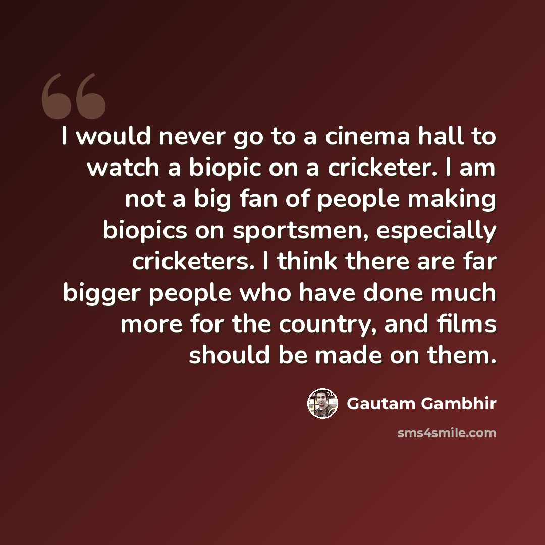 “I would never go to a cinema hall to watch a biopic on a cricketer. I am not a big fan of people making biopics on sportsmen, especially cricketers. I think there are far bigger people who have done much more for the country, and films should be made on them.” quote by Gautam Gambhir