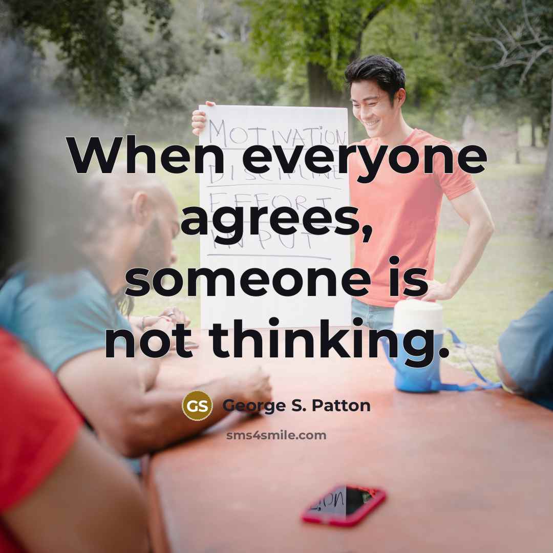 “When everyone agrees, someone is not thinking.” quote by George S. Patton