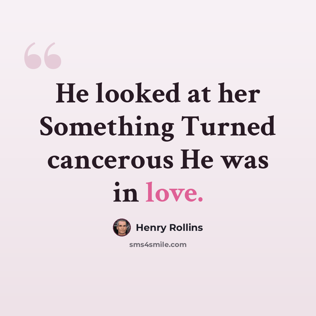 “He looked at her Something Turned cancerous He was in love.” quote by Henry Rollins