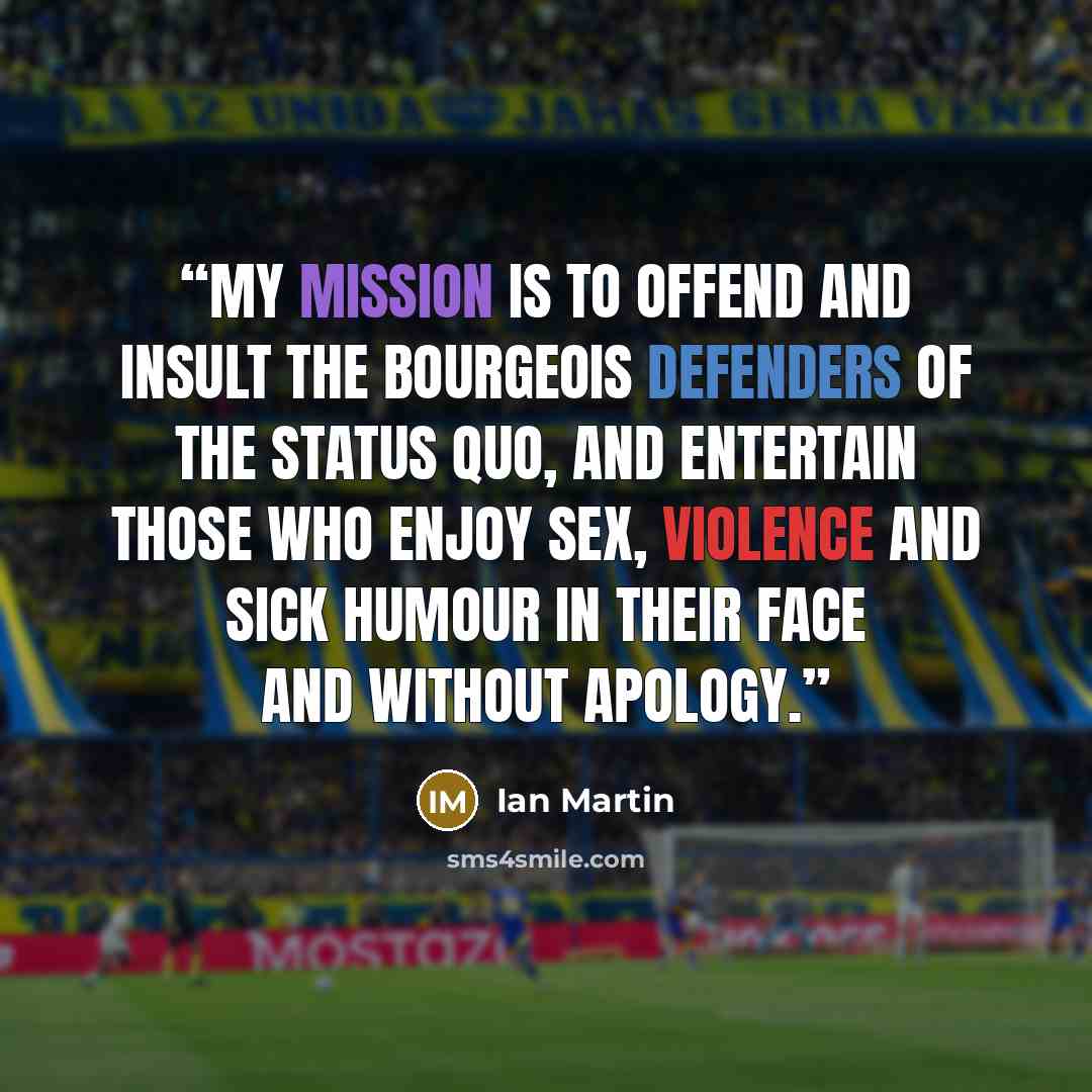 “My mission is to offend and insult the bourgeois defenders of the status quo, and entertain those who enjoy sex, violence and sick humour in their face and without apology.” quote by Ian Martin
