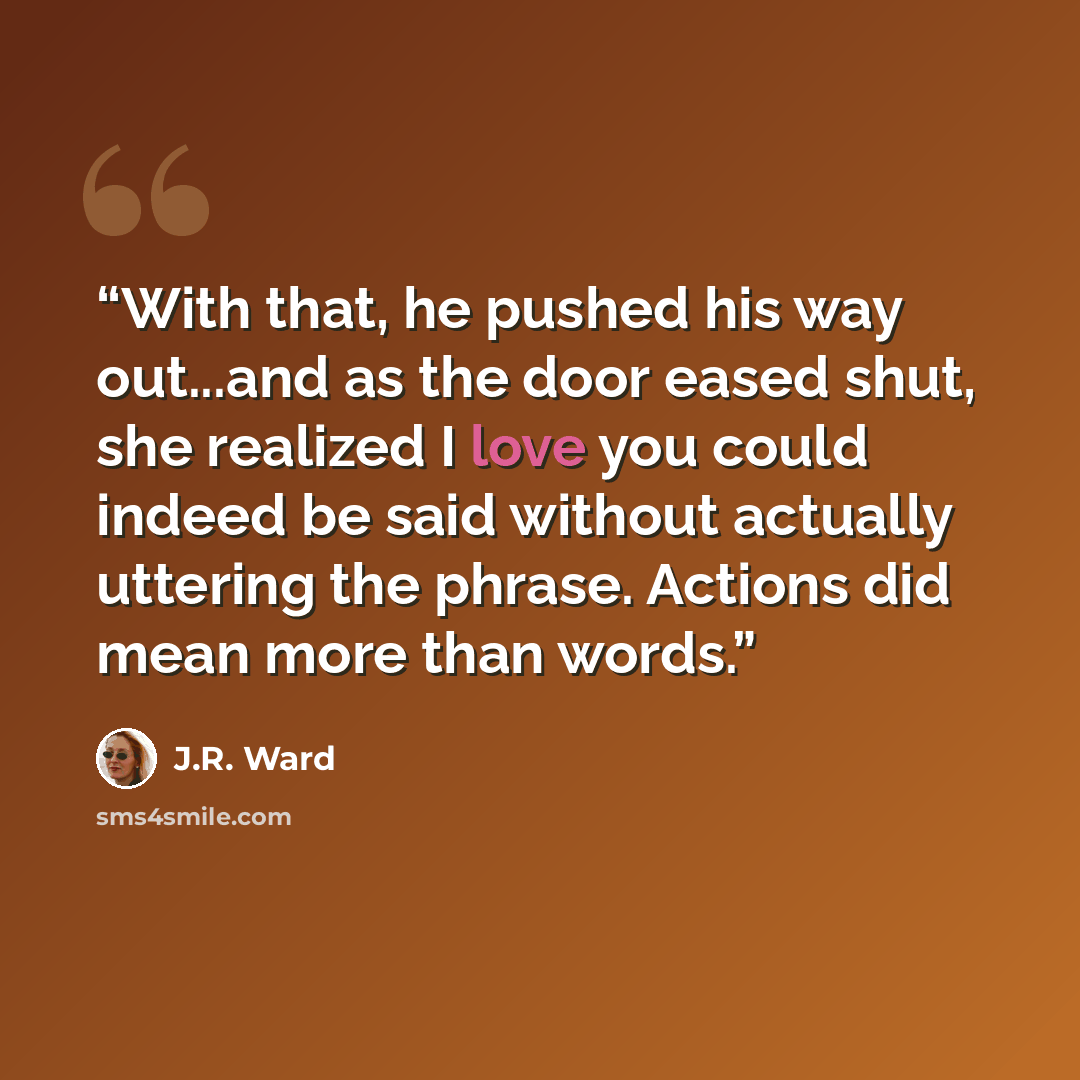 “With that, he pushed his way out...and as the door eased shut, she realized I love you could indeed be said without actually uttering the phrase. Actions did mean more than words.” quote by J.R. Ward