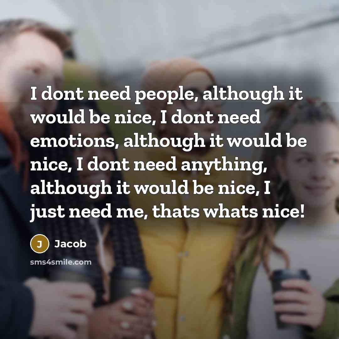 “I dont need people, although it would be nice, I dont need emotions, although it would be nice, I dont need anything, although it would be nice, I just need me, thats whats nice!” quote by Jacob