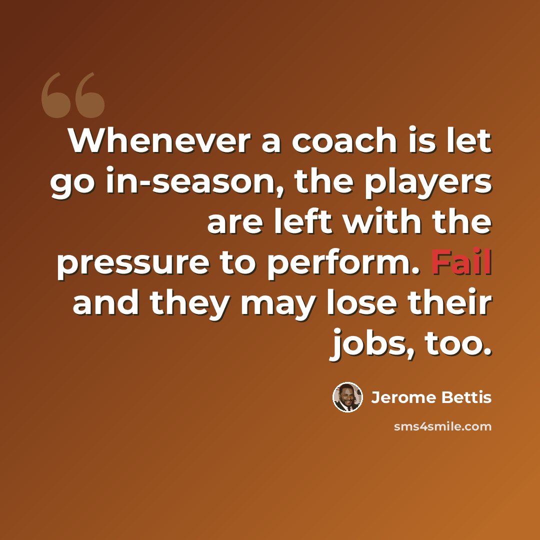 “Whenever a coach is let go in-season, the players are left with the pressure to perform. Fail and they may lose their jobs, too.” quote by Jerome Bettis
