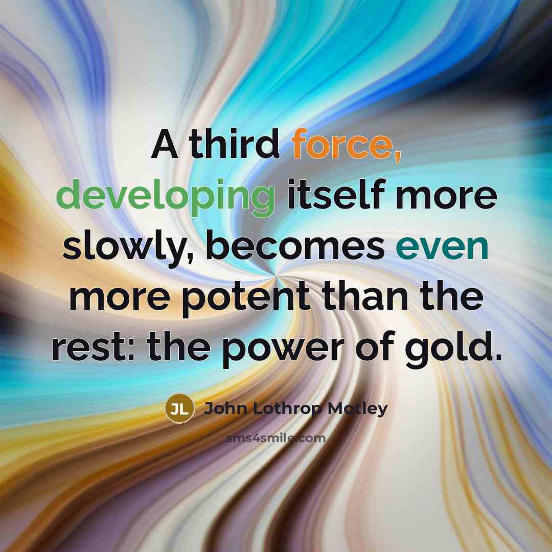 “A third force, developing itself more slowly, becomes even more potent than the rest: the power of gold.” quote by John Lothrop Motley