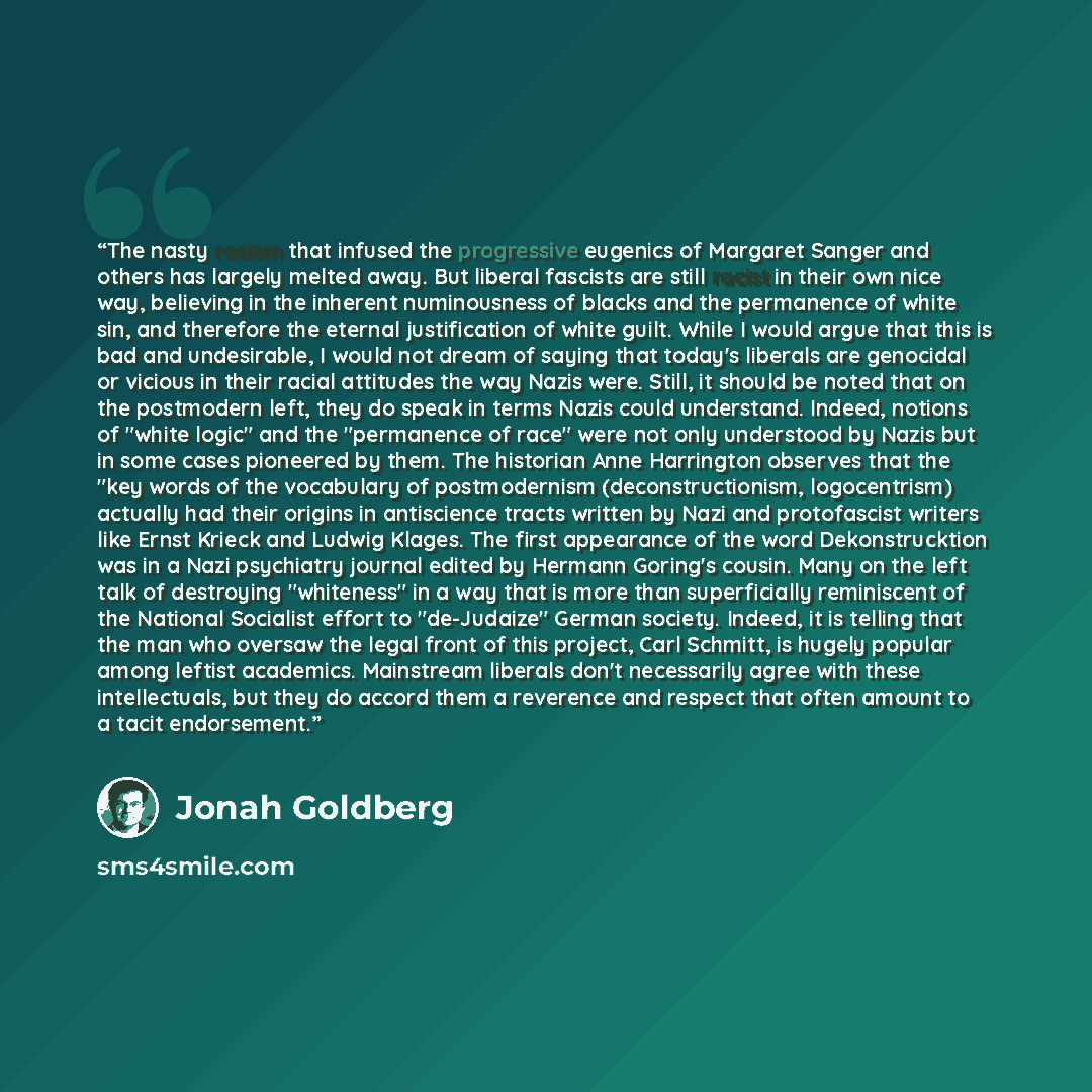 “The nasty racism that infused the progressive eugenics of Margaret Sanger and others has largely melted away. But liberal fascists are still racist in their own nice way, believing in the inherent numinousness of blacks and the permanence of white sin, and therefore the eternal justification of…” quote by Jonah Goldberg