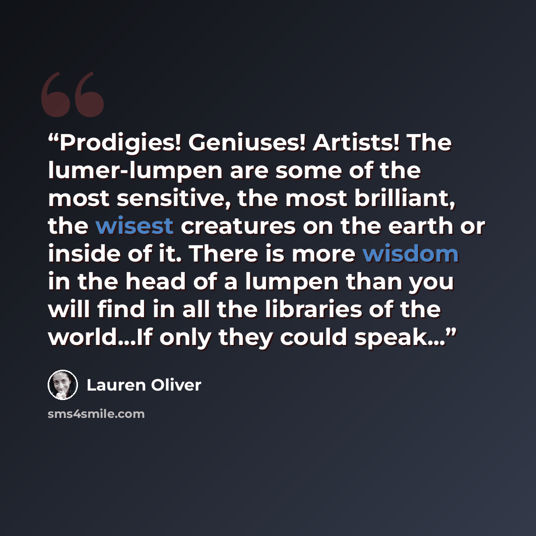“Prodigies! Geniuses! Artists! The lumer-lumpen are some of the most sensitive, the most brilliant, the wisest creatures on the earth or inside of it. There is more wisdom in the head of a lumpen than you will find in all the libraries of the world...If only they could speak...” quote by Lauren Oliver