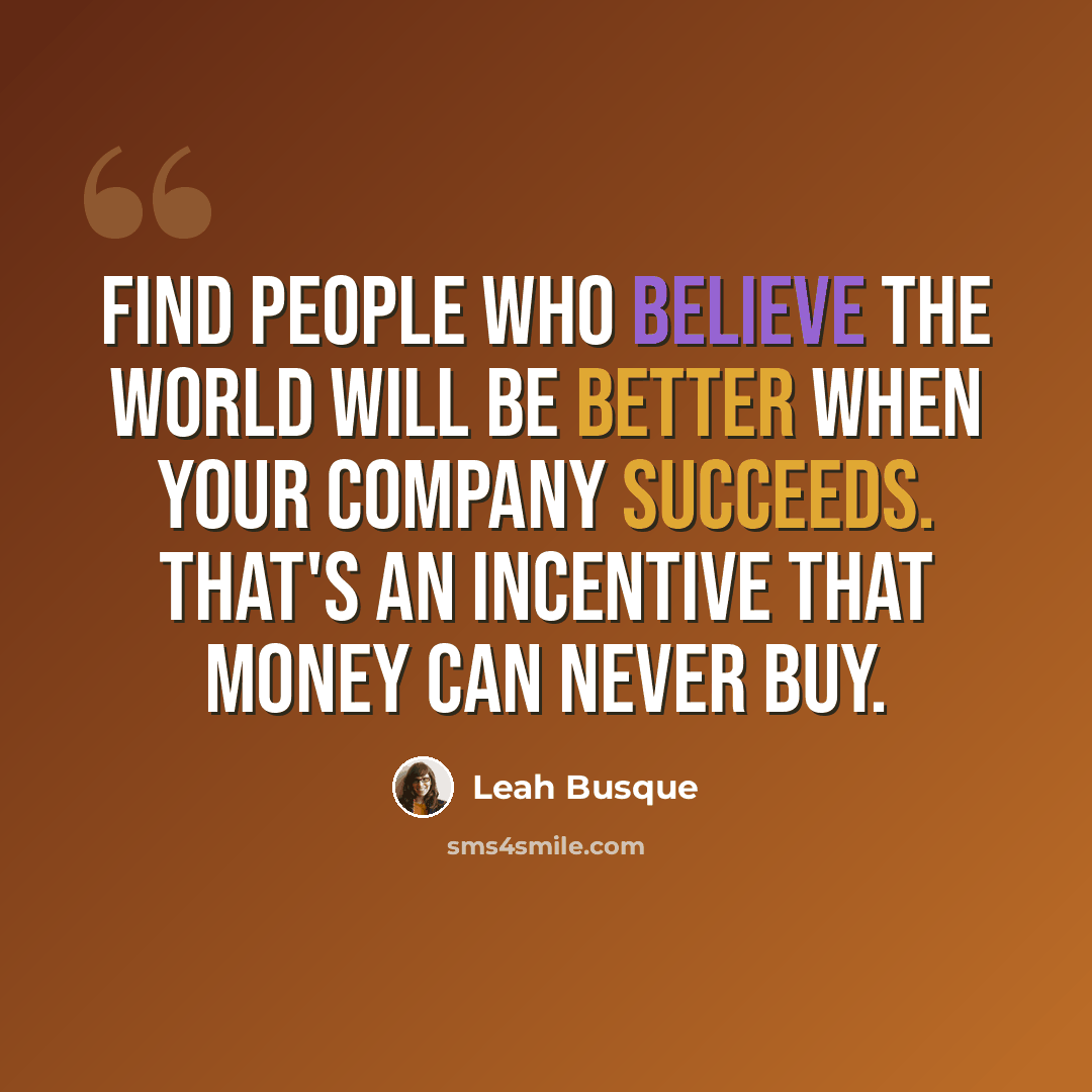“Find people who believe the world will be better when your company succeeds. That's an incentive that money can never buy.” quote by Leah Busque
