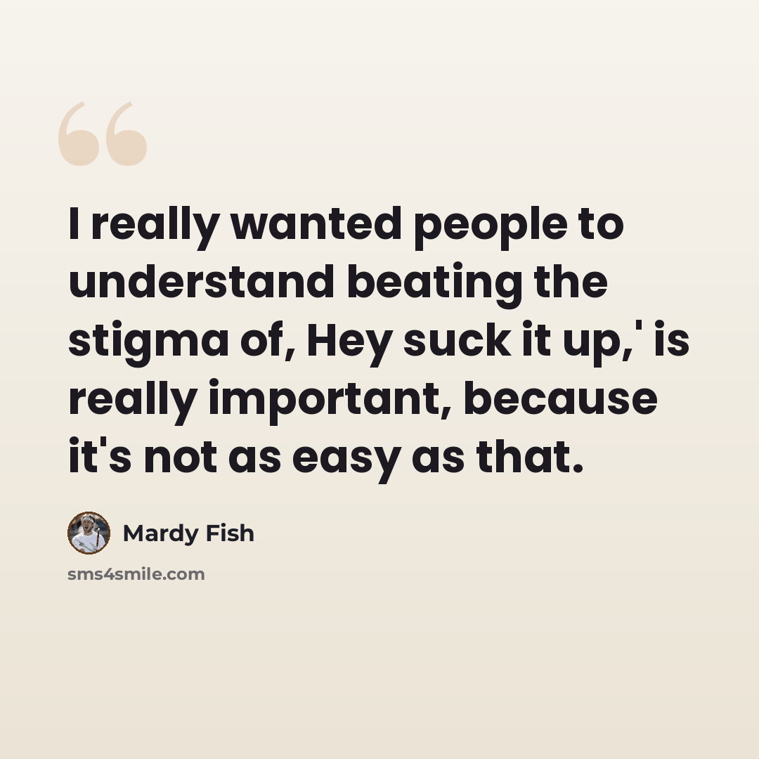 “I really wanted people to understand beating the stigma of, Hey suck it up,' is really important, because it's not as easy as that.” quote by Mardy Fish
