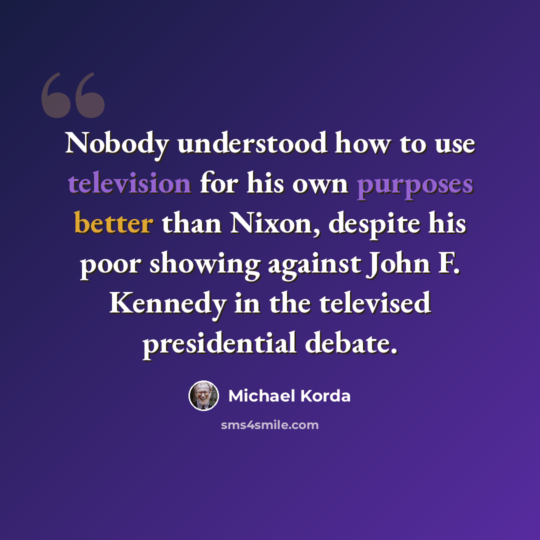 “Nobody understood how to use television for his own purposes better than Nixon, despite his poor showing against John F. Kennedy in the televised presidential debate.” quote by Michael Korda