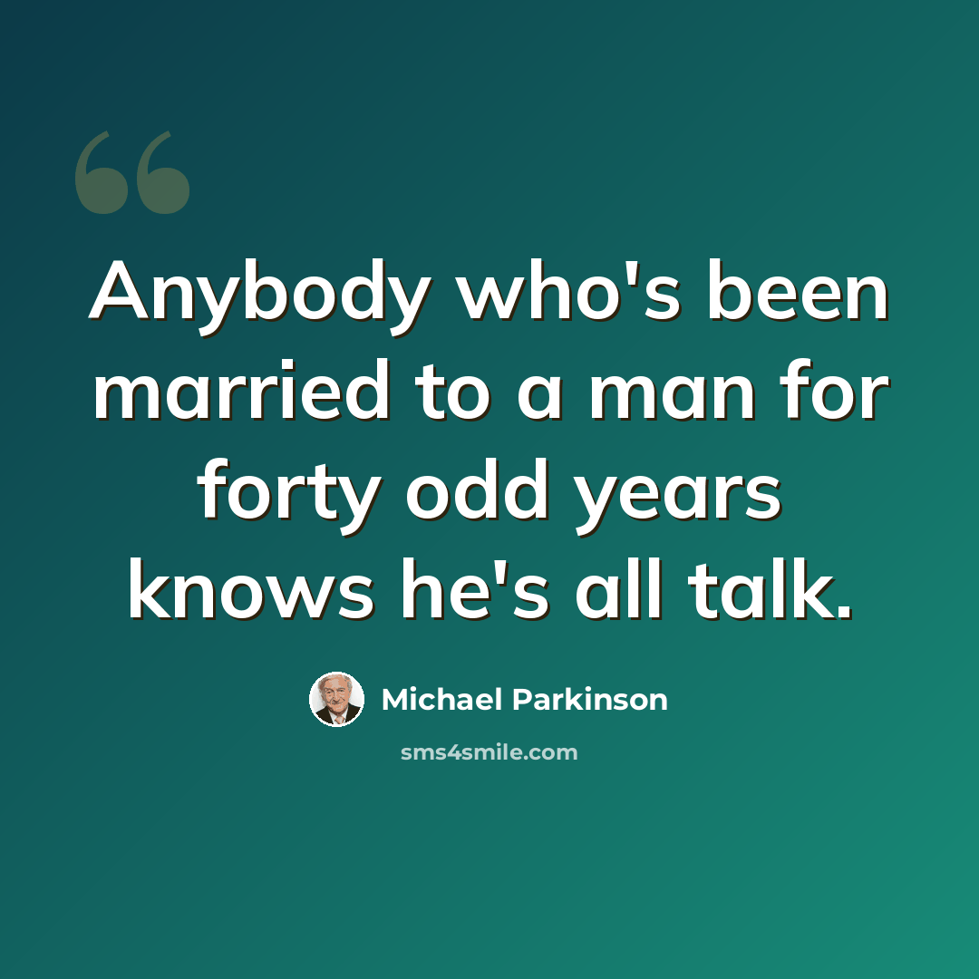 “Anybody who's been married to a man for forty odd years knows he's all talk.” quote by Michael Parkinson