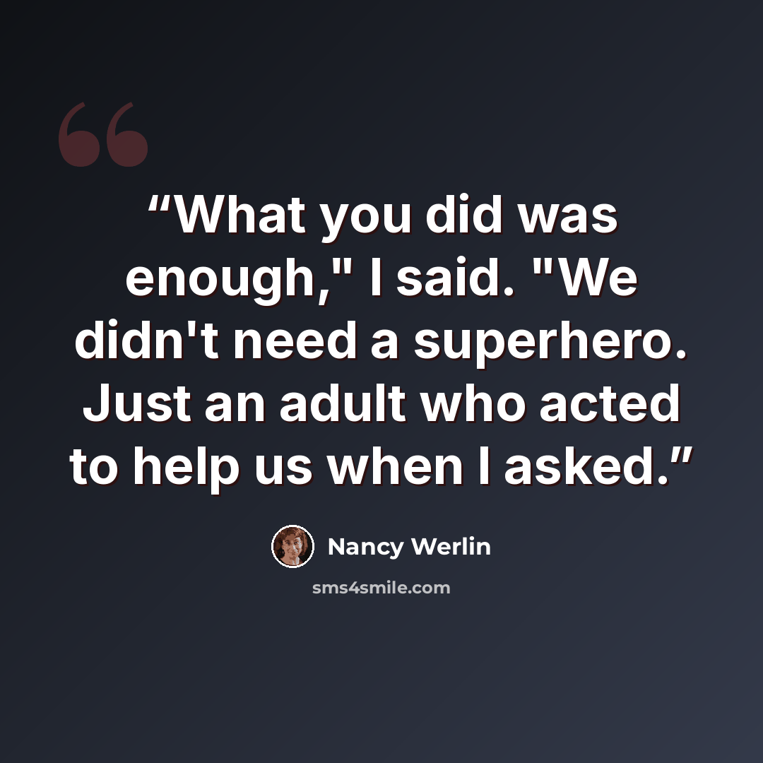 “What you did was enough," I said. "We didn't need a superhero. Just an adult who acted to help us when I asked.” quote by Nancy Werlin