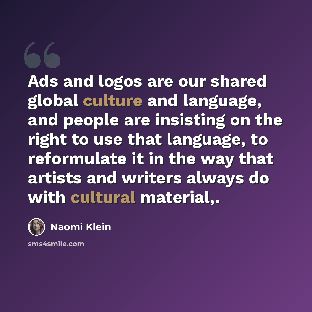 “Ads and logos are our shared global culture and language, and people are insisting on the right to use that language, to reformulate it in the way that artists and writers always do with cultural material,.” quote by Naomi Klein