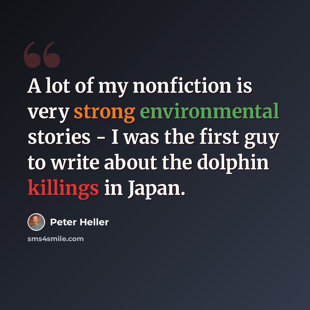 “A lot of my nonfiction is very strong environmental stories - I was the first guy to write about the dolphin killings in Japan.” quote by Peter Heller