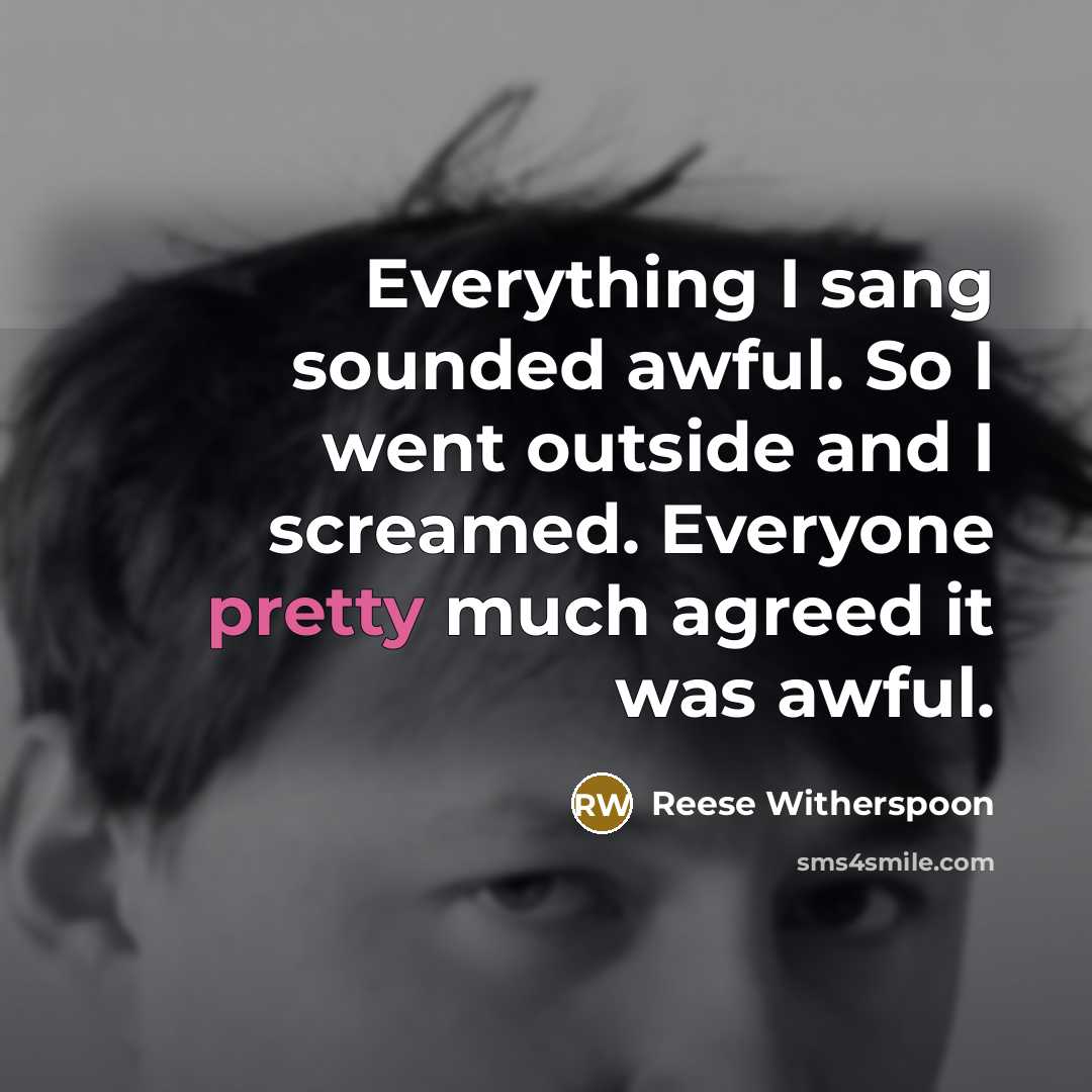 “Everything I sang sounded awful. So I went outside and I screamed. Everyone pretty much agreed it was awful.” quote by Reese Witherspoon
