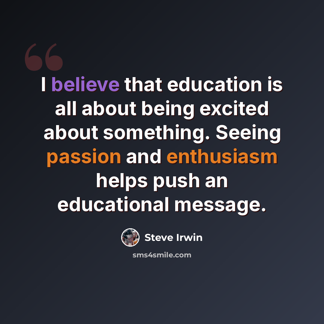 “I believe that education is all about being excited about something. Seeing passion and enthusiasm helps push an educational message.” quote by Steve Irwin