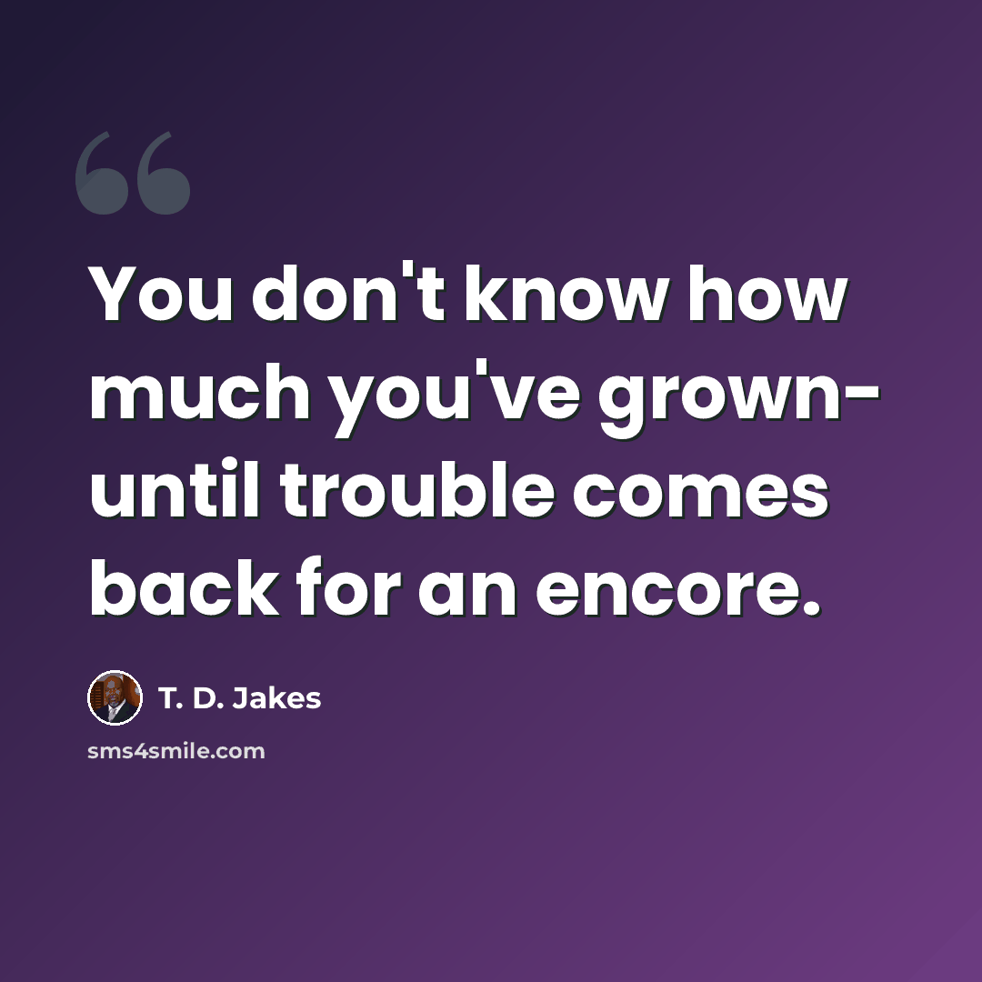 “You don't know how much you've grown- until trouble comes back for an encore.” quote by T. D. Jakes