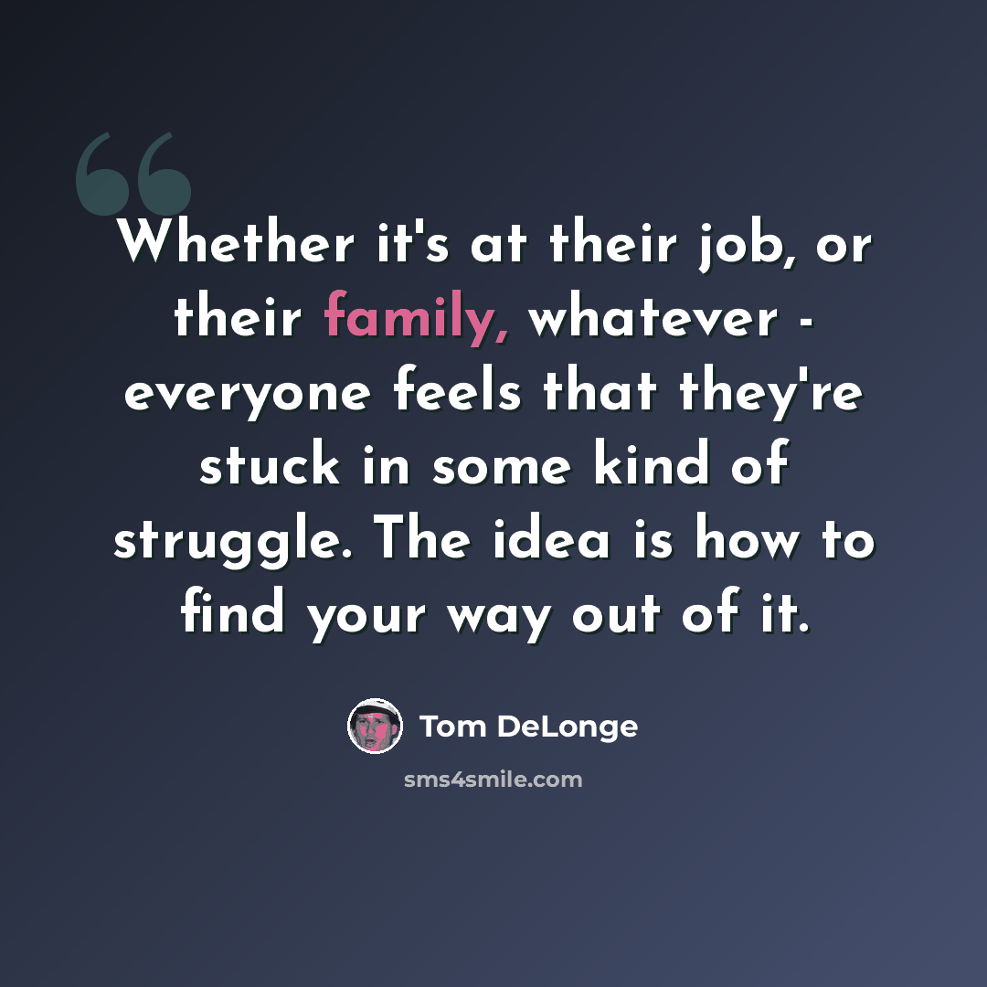 “Whether it's at their job, or their family, whatever - everyone feels that they're stuck in some kind of struggle. The idea is how to find your way out of it.” quote by Tom DeLonge