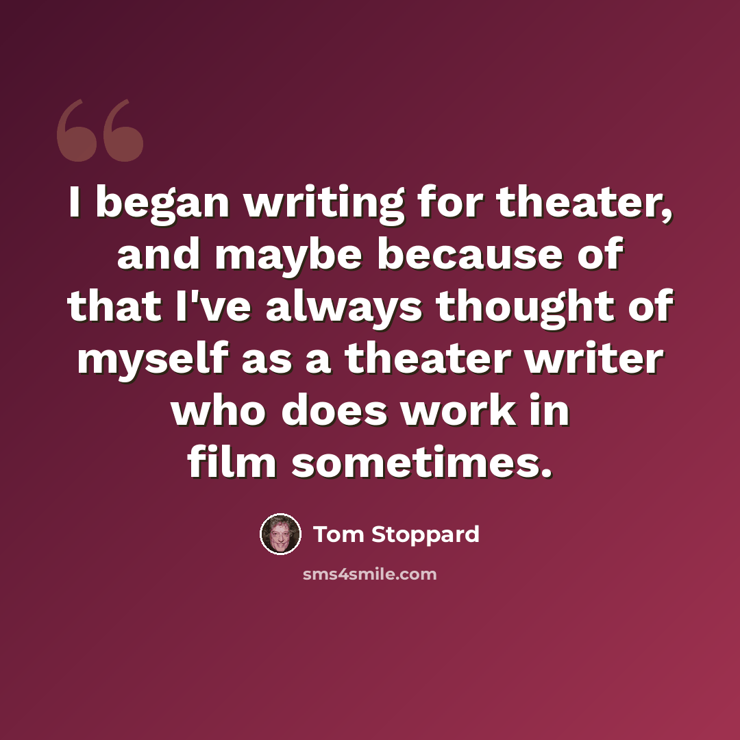 “I began writing for theater, and maybe because of that I've always thought of myself as a theater writer who does work in film sometimes.” quote by Tom Stoppard