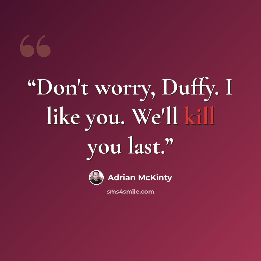 “Don't worry, Duffy. I like you. We'll kill you last.” quote by Adrian McKinty