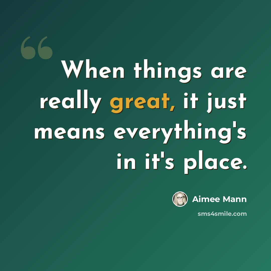 “When things are really great, it just means everything's in it's place.” quote by Aimee Mann