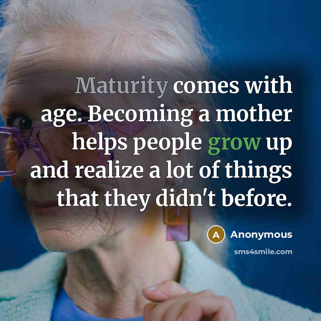 “Maturity comes with age. Becoming a mother helps people grow up and realize a lot of things that they didn't before.” quote by Anonymous