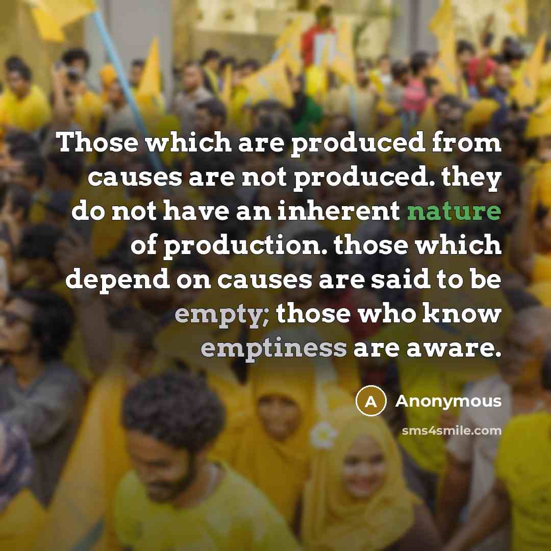 “Those which are produced from causes are not produced. they do not have an inherent nature of production. those which depend on causes are said to be empty; those who know emptiness are aware.” quote by Anonymous