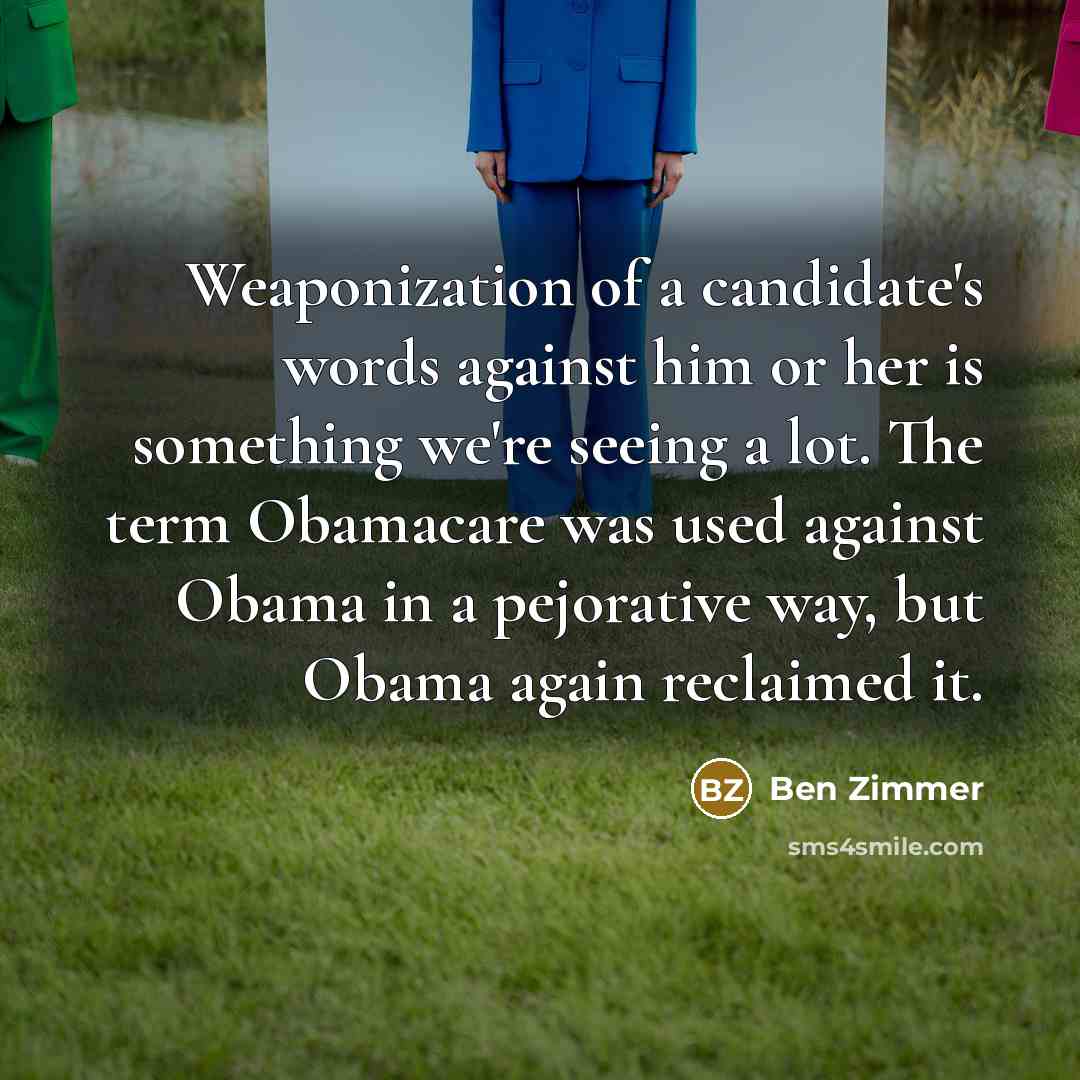 “Weaponization of a candidate's words against him or her is something we're seeing a lot. The term Obamacare was used against Obama in a pejorative way, but Obama again reclaimed it.” quote by Ben Zimmer