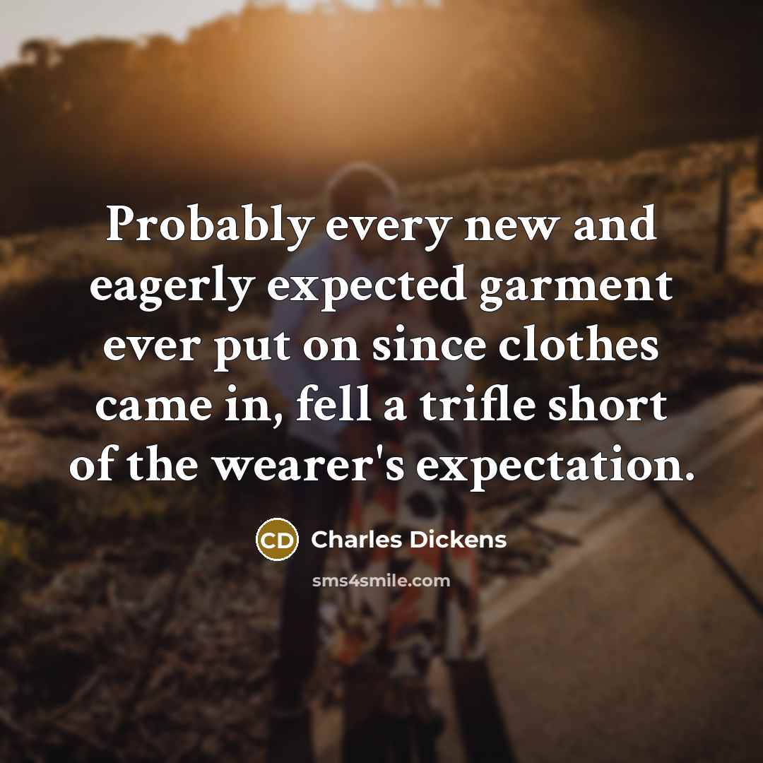 “Probably every new and eagerly expected garment ever put on since clothes came in, fell a trifle short of the wearer's expectation.” quote by Charles Dickens