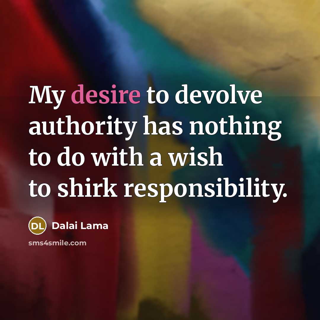 “My desire to devolve authority has nothing to do with a wish to shirk responsibility.” quote by Dalai Lama