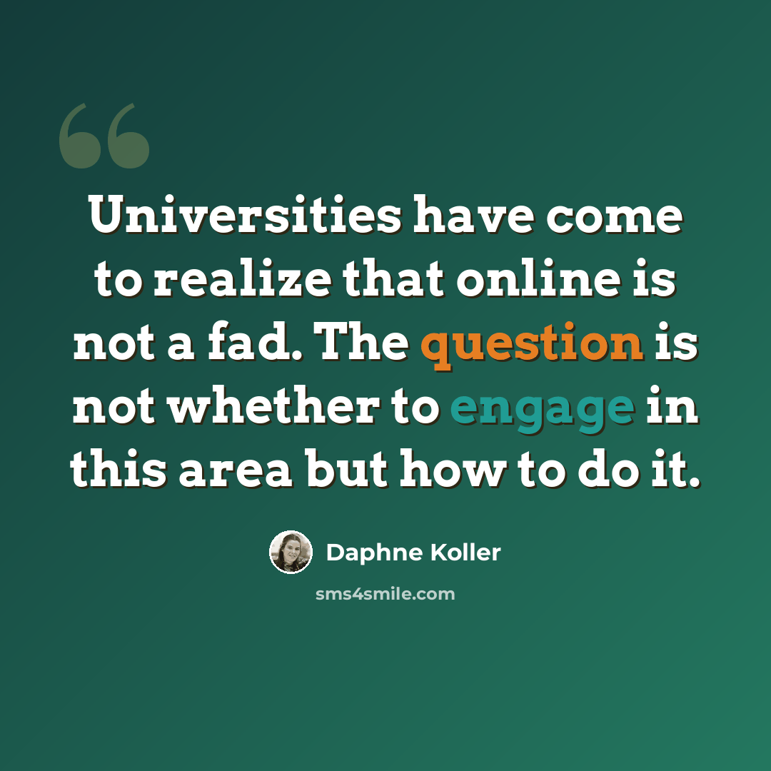“Universities have come to realize that online is not a fad. The question is not whether to engage in this area but how to do it.” quote by Daphne Koller