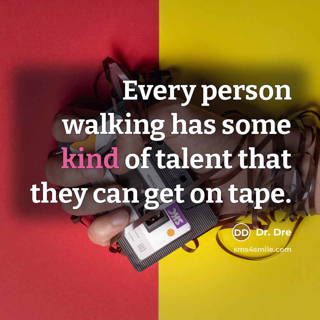 “Every person walking has some kind of talent that they can get on tape.” quote by Dr. Dre