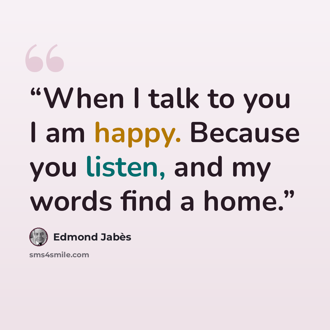 “When I talk to you I am happy. Because you listen, and my words find a home.” quote by Edmond Jabès
