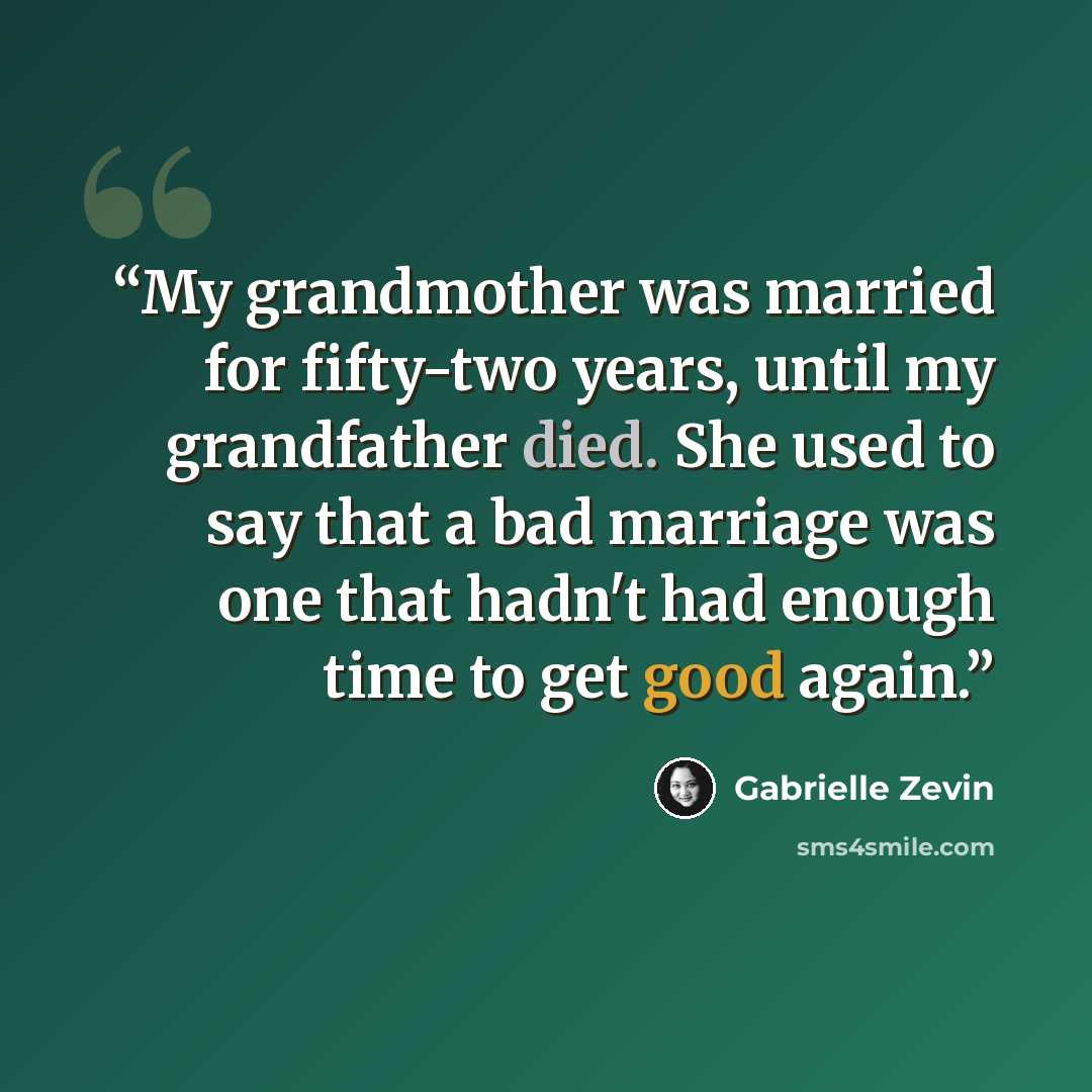 “My grandmother was married for fifty-two years, until my grandfather died. She used to say that a bad marriage was one that hadn't had enough time to get good again.” quote by Gabrielle Zevin