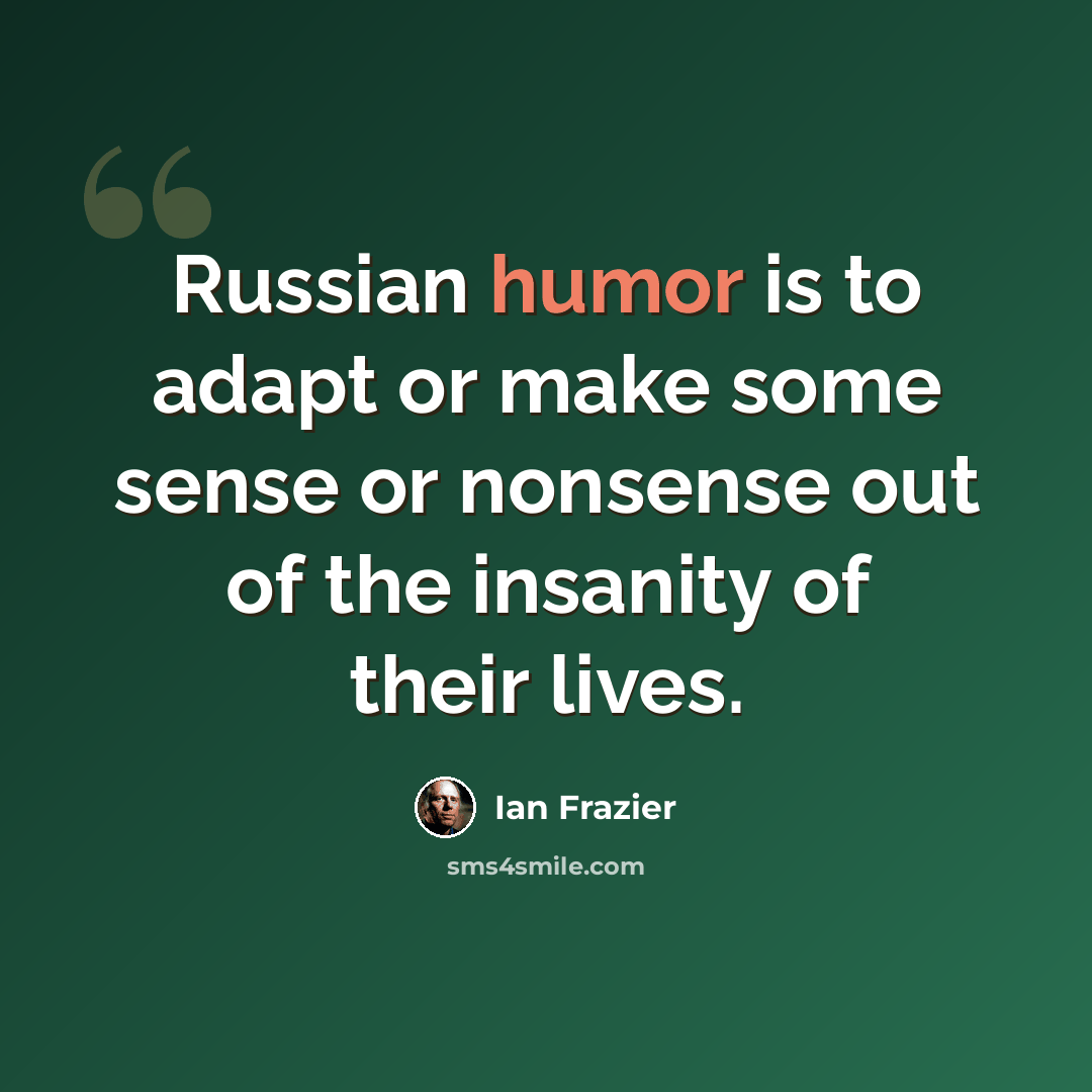 “Russian humor is to adapt or make some sense or nonsense out of the insanity of their lives.” quote by Ian Frazier