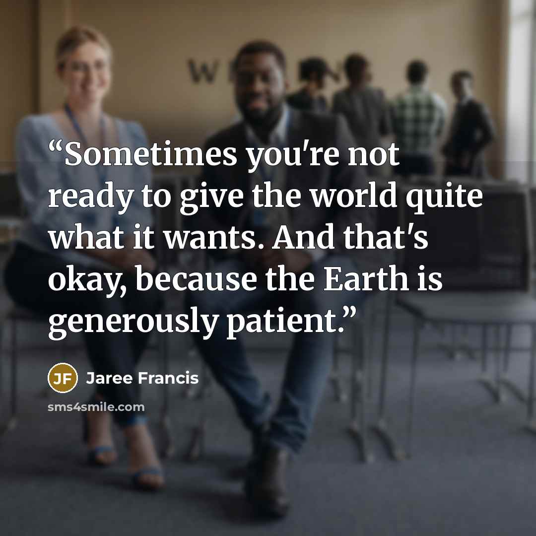 “Sometimes you're not ready to give the world quite what it wants. And that's okay, because the Earth is generously patient.” quote by Jaree Francis